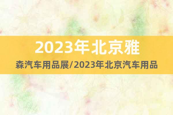 2023年北京雅森汽车用品展/2023年北京汽车用品展
