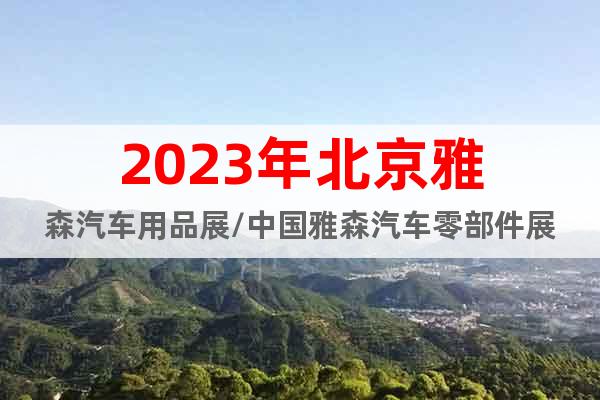 2023年北京雅森汽车用品展/中国雅森汽车零部件展