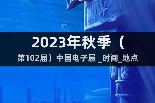 2023年秋季（第102屆）中國電子展 _時間_地點_展館