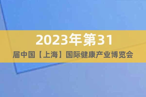 2023年第31屆中國(guó)【上?！繃?guó)際健康產(chǎn)業(yè)博覽會(huì)