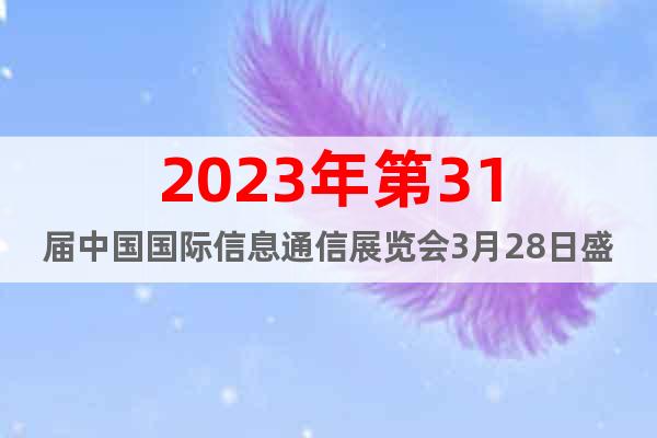 2023年第31届中国国际信息通信展览会3月28日盛大开展