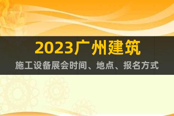 2023广州建筑施工设备展会时间、地点、报名方式