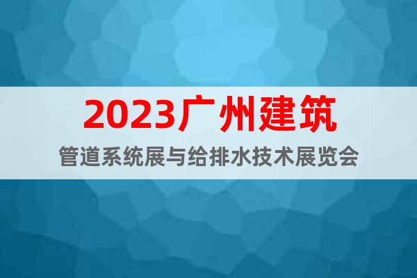 2023广州建筑管道系统展与给排水技术展览会