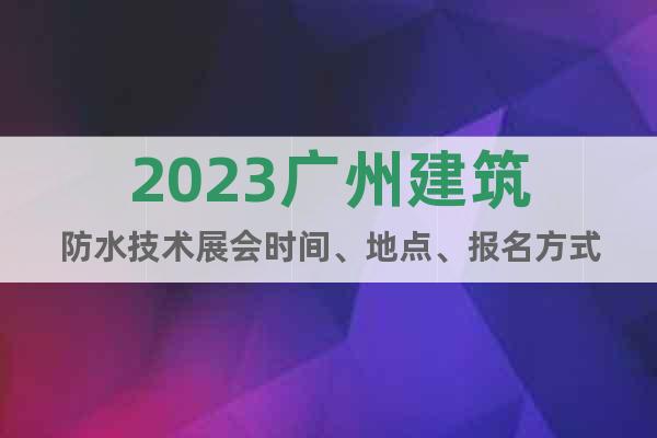 2023广州建筑防水技术展会时间、地点、报名方式