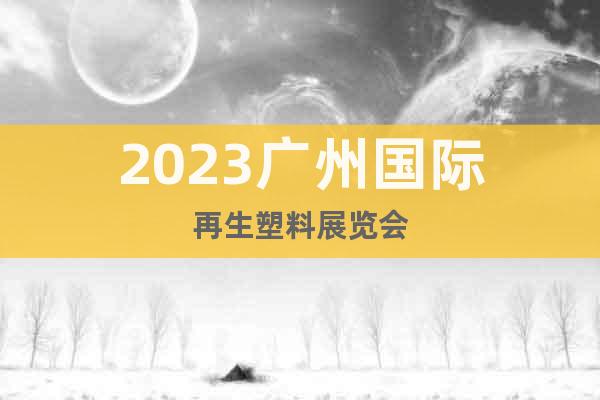 2023廣州國際再生塑料展覽會