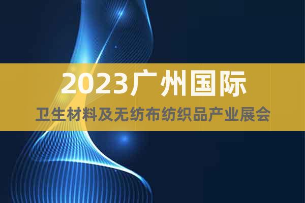 2023广州国际卫生材料及无纺布纺织品产业展会
