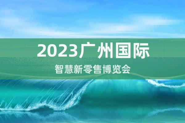 2023广州国际智慧新零售博览会