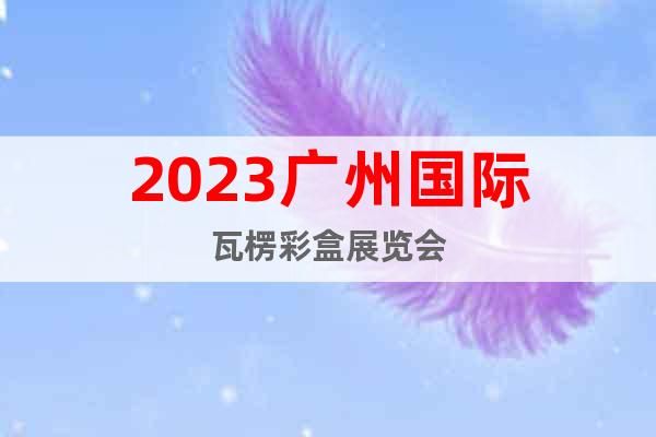 2023廣州國(guó)際瓦楞彩盒展覽會(huì)