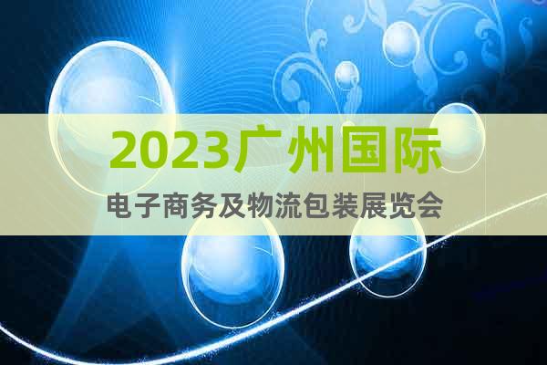 2023廣州國(guó)際電子商務(wù)及物流包裝展覽會(huì)