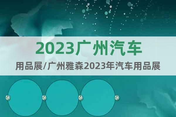 2023广州汽车用品展/广州雅森2023年汽车用品展