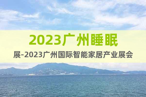 2023广州睡眠展-2023广州国际智能家居产业展会