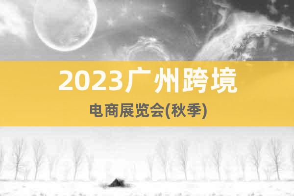 2023广州跨境电商展览会(秋季)