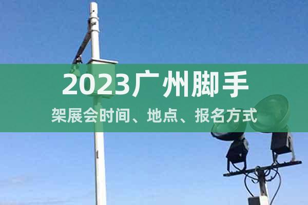 2023广州脚手架展会时间、地点、报名方式
