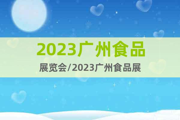2023廣州食品展覽會/2023廣州食品展