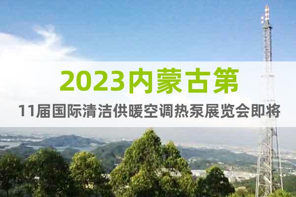 2023内蒙古第11届国际清洁供暖空调热泵展览会即将开幕