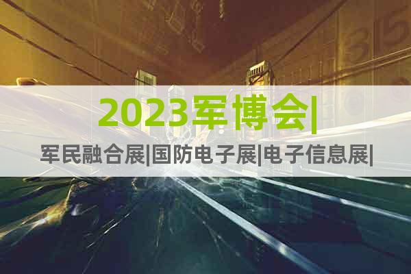 2023军博会|军民融合展|国防电子展|电子信息展|数据安全