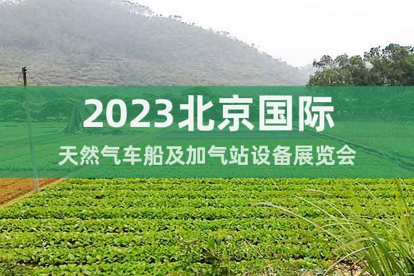 2023北京國(guó)際天然氣車船及加氣站設(shè)備展覽會(huì)