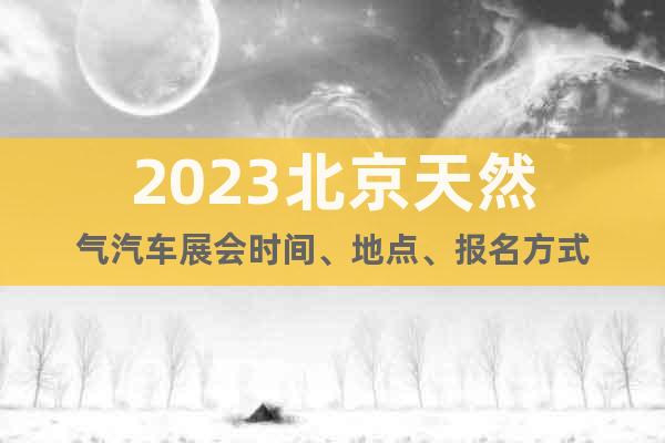 2023北京天然气汽车展会时间、地点、报名方式