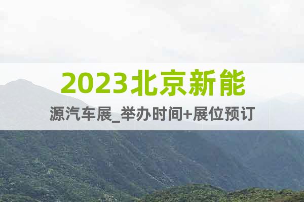 2023北京新能源汽車展_舉辦時(shí)間+展位預(yù)訂
