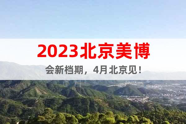 2023北京美博會新檔期，4月北京見！