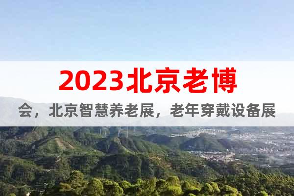2023北京老博会，北京智慧养老展，老年穿戴设备展