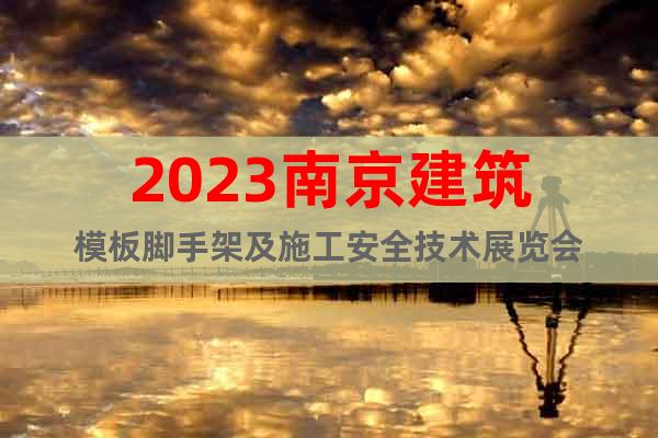 2023南京建筑模板脚手架及施工安全技术展览会