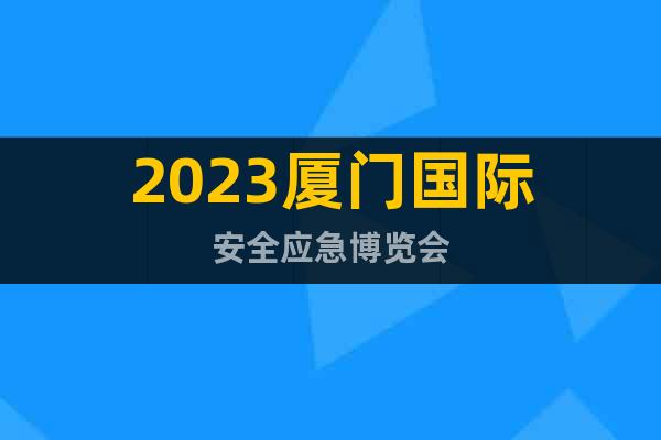 2023第四届厦门防灾减灾与应急救援技术装备展览会