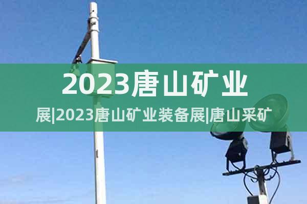 2023唐山矿业展|2023唐山矿业装备展|唐山采矿装备展