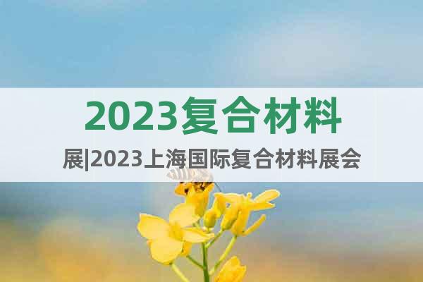 2023复合材料展|2023上海国际复合材料展会