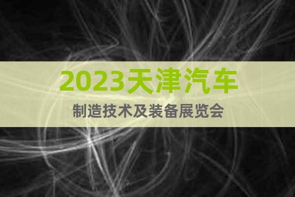 2023天津汽车制造技术及装备展览会