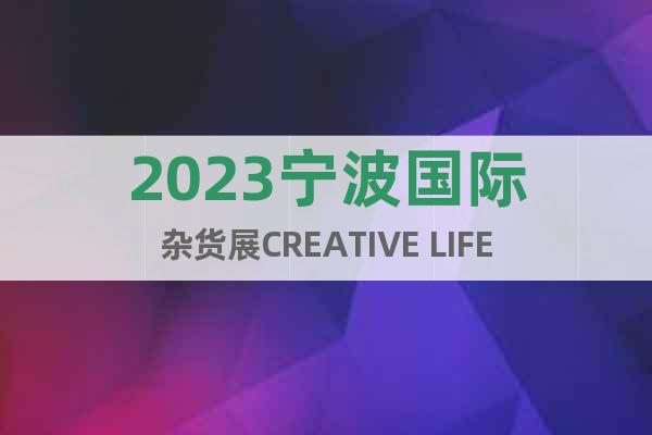 2023宁波国际杂货展CREATIVE LIFE