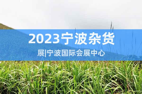 2023寧波雜貨展|寧波國際會展中心