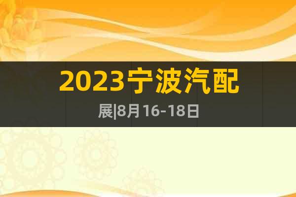 2023宁波汽配展|8月16-18日