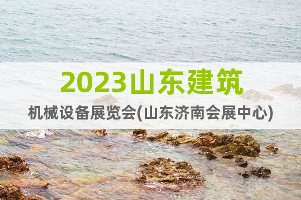 2023山东建筑机械设备展览会(山东济南会展中心)
