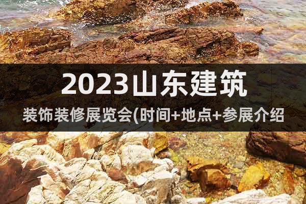 2023山东建筑装饰装修展览会(时间+地点+参展介绍)