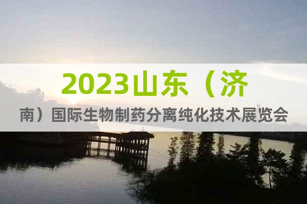 2023山东（济南）国际生物制药分离纯化技术展览会