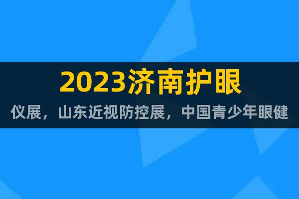 2023济南护眼仪展，山东近视防控展，中国青少年眼健康展览会