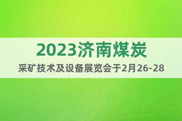 2023济南煤炭采矿技术及设备展览会于2月26-28日召开