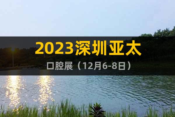2023深圳亞太口腔展（12月6-8日）
