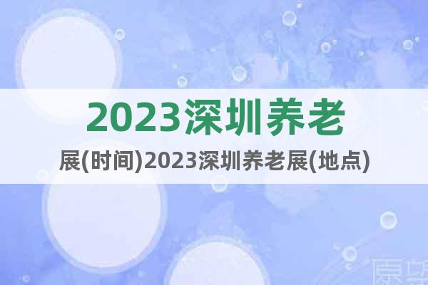 2023深圳養(yǎng)老展(時(shí)間)2023深圳養(yǎng)老展(地點(diǎn))
