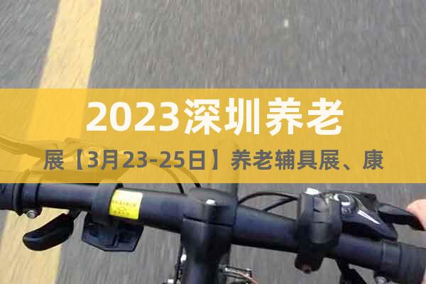 2023深圳養(yǎng)老展【3月23-25日】養(yǎng)老輔具展、康復醫(yī)療展
