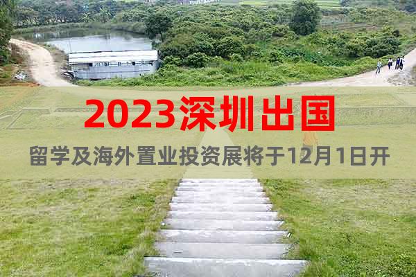 2023深圳出国留学及海外置业投资展将于12月1日开幕！