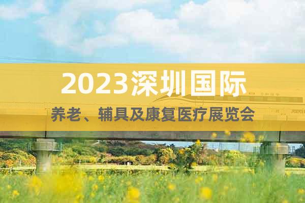 2023深圳國際養(yǎng)老、輔具及康復(fù)醫(yī)療展覽會