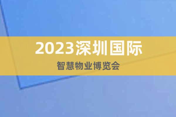 2023深圳國際智慧物業(yè)博覽會