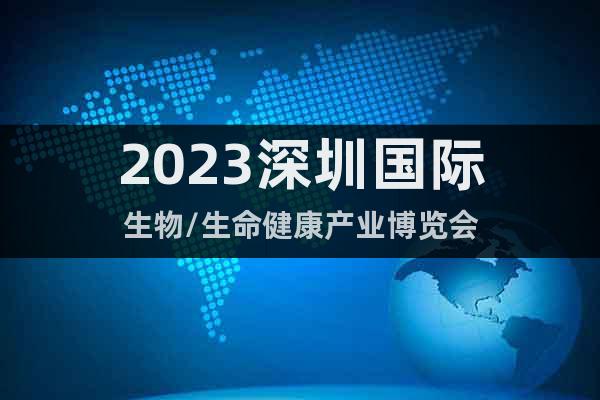 2023深圳國際生物/生命健康產業(yè)博覽會