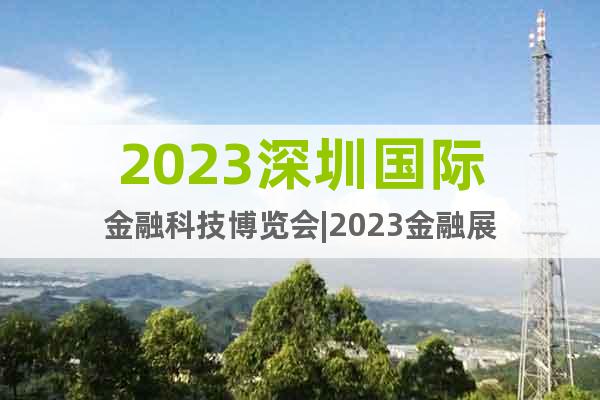 2023深圳国际金融科技博览会|2023金融展
