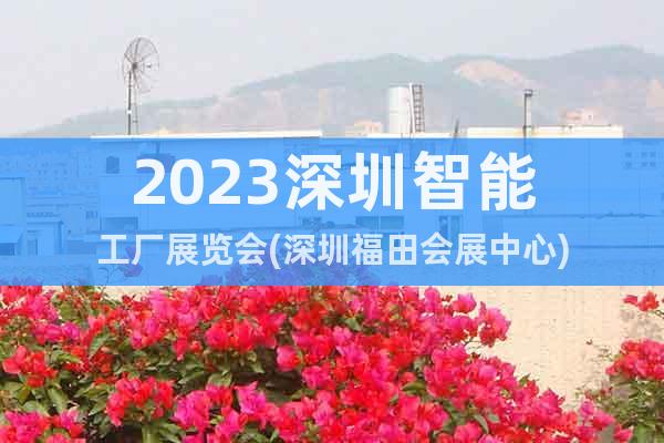 2023深圳智能工厂展览会(深圳福田会展中心)