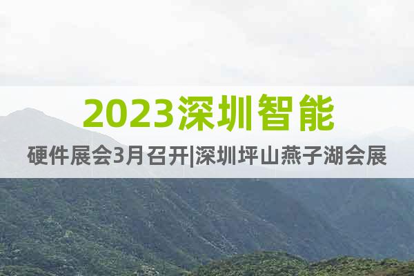 2023深圳智能硬件展會3月召開|深圳坪山燕子湖會展中心