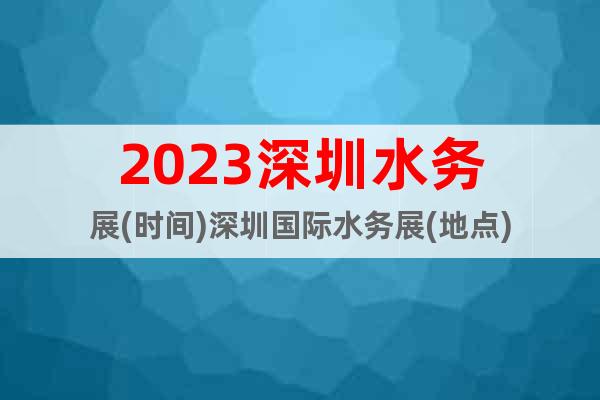 2023深圳水务展(时间)深圳国际水务展(地点)