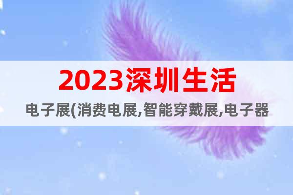 2023深圳生活电子展(消费电展,智能穿戴展,电子器件展)